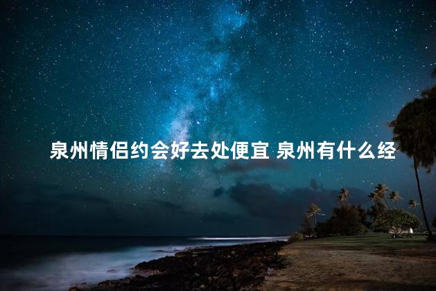 泉州情侣约会好去处便宜 泉州有什么经济实惠的约会地点